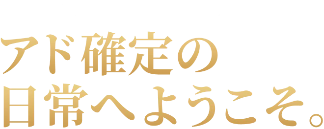 アド確定の日常へようこそ。